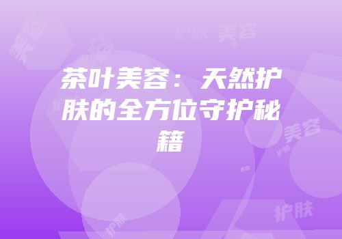 茶叶美容：天然护肤的全方位守护秘籍