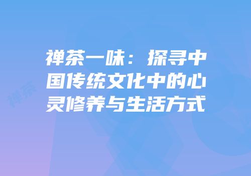 禅茶一味：探寻中国传统文化中的心灵修养与生活方式