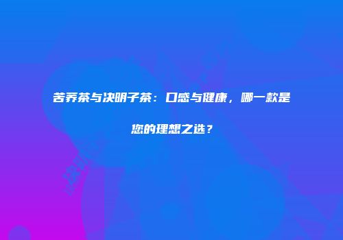 苦荞茶与决明子茶：口感与健康，哪一款是您的理想之选？