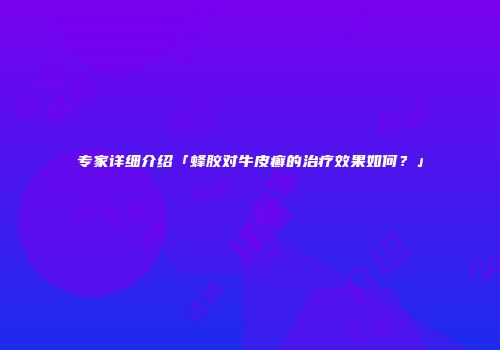 专家详细介绍「蜂胶对牛皮癣的治疗效果如何？」