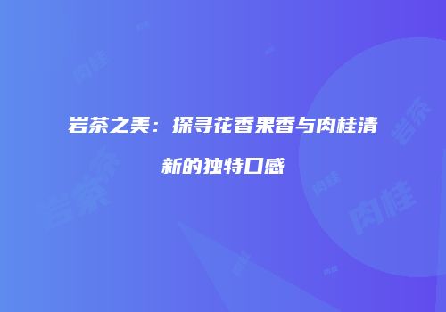 岩茶之美：探寻花香果香与肉桂清新的独特口感