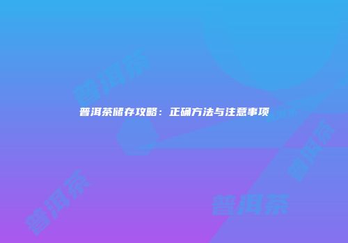普洱茶储存攻略：正确方法与注意事项