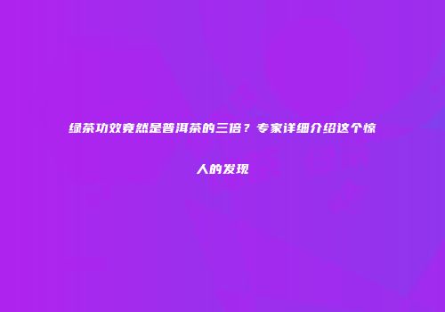 绿茶功效竟然是普洱茶的三倍？专家详细介绍这个惊人的发现