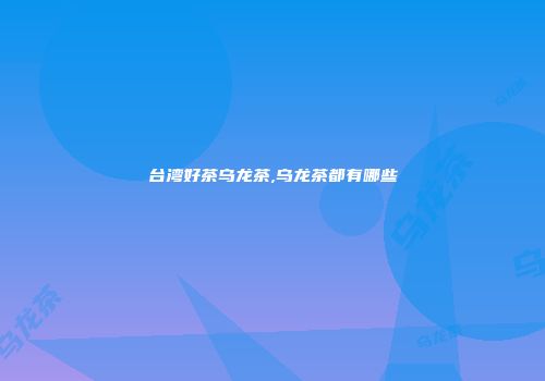 台湾好茶乌龙茶,乌龙茶都有哪些