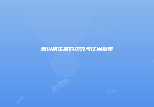 普洱茶生茶的功效与饮用指南