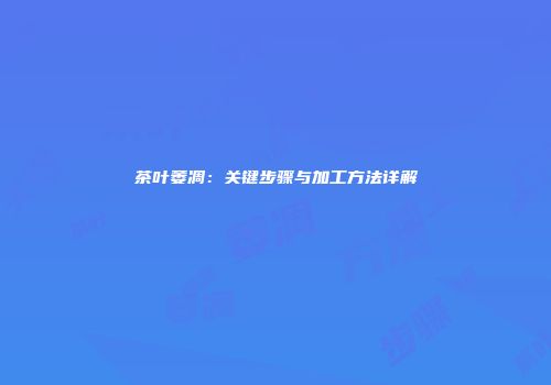 茶叶萎凋：关键步骤与加工方法详解