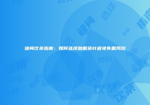 晚间饮茶指南：如何选择助眠茶叶避免失眠风险