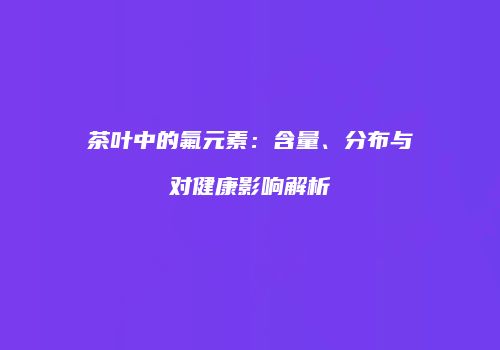 茶叶中的氟元素：含量、分布与对健康影响解析