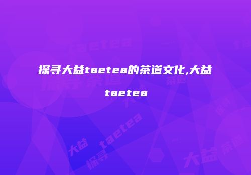 探寻大益taetea的茶道文化,大益taetea