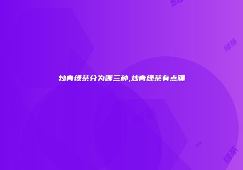 炒青绿茶分为哪三种,炒青绿茶有点腥