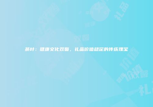 茶叶：健康文化双馨，礼品价值稳定的传统瑰宝