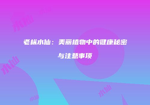 老枞水仙：美丽植物中的健康秘密与注意事项