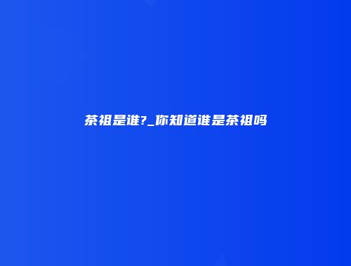 茶祖是谁?_你知道谁是茶祖吗