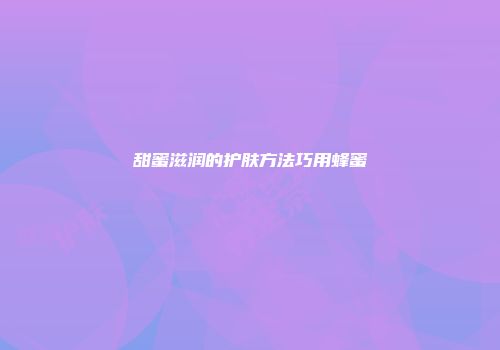 甜蜜滋润的护肤方法巧用蜂蜜