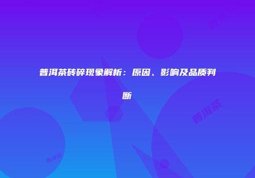普洱茶砖碎现象解析：原因、影响及品质判断