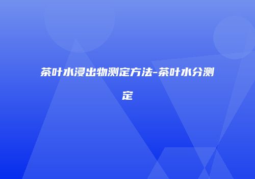 茶叶水浸出物测定方法-茶叶水分测定