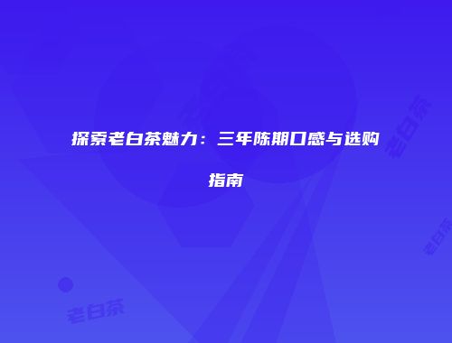探索老白茶魅力：三年陈期口感与选购指南