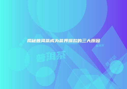 揭秘普洱茶成为茶界爆款的三大原因