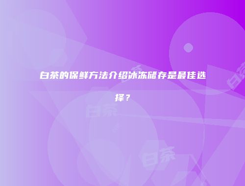 白茶的保鲜方法介绍冰冻储存是最佳选择？