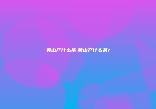 黄山产什么茶,黄山产什么茶?