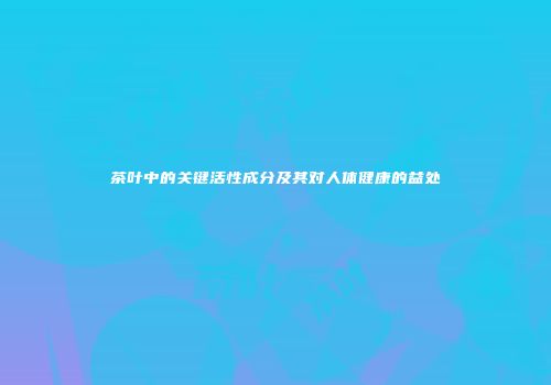 茶叶中的关键活性成分及其对人体健康的益处