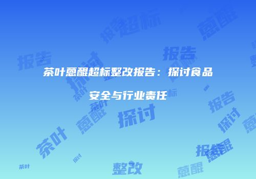 茶叶蒽醌超标整改报告：探讨食品安全与行业责任