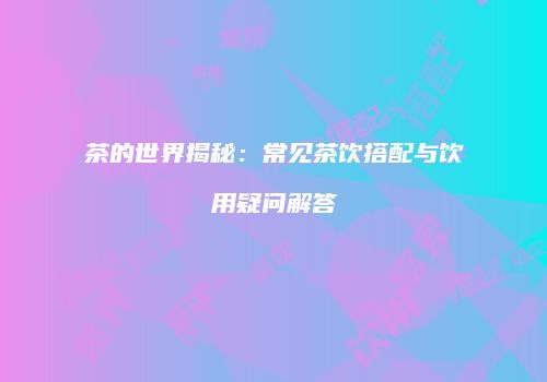 茶的世界揭秘：常见茶饮搭配与饮用疑问解答