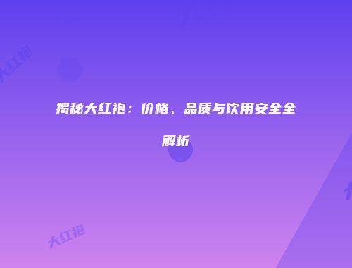 揭秘大红袍：价格、品质与饮用安全全解析