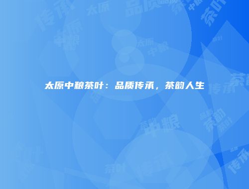 太原中粮茶叶：品质传承，茶韵人生