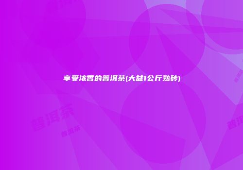享受浓香的普洱茶(大益1公斤熟砖)