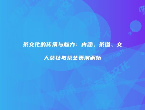 茶文化的传承与魅力：内涵、茶道、文人茶社与茶艺表演解析