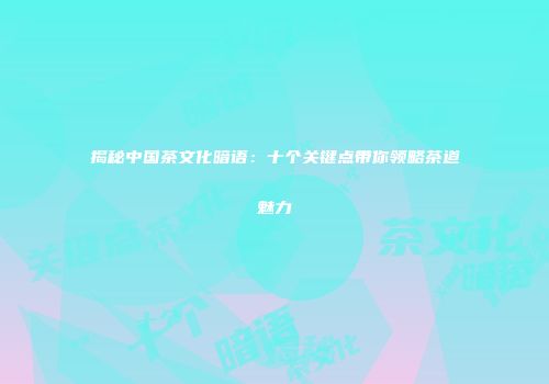 揭秘中国茶文化暗语：十个关键点带你领略茶道魅力