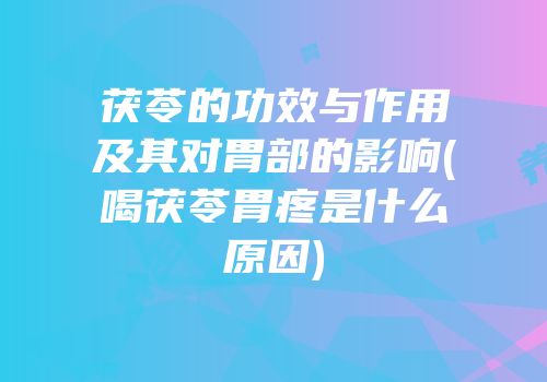 茯苓的功效与作用及其对胃部的影响(喝茯苓胃疼是什么原因)