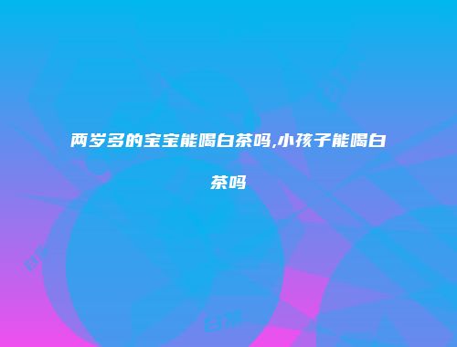 两岁多的宝宝能喝白茶吗,小孩子能喝白茶吗