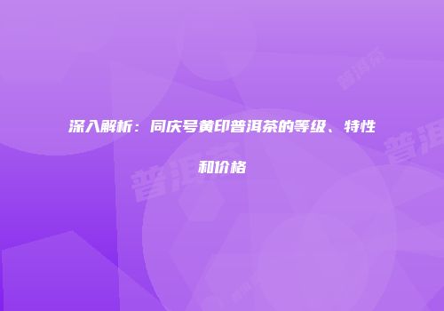 深入解析：同庆号黄印普洱茶的等级、特性和价格