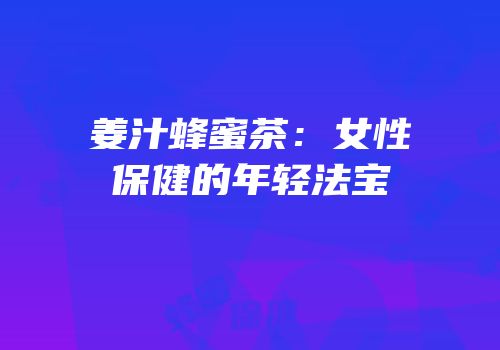 姜汁蜂蜜茶：女性保健的年轻法宝