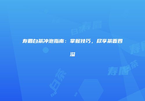 寿眉白茶冲泡指南：掌握技巧，尽享茶香四溢