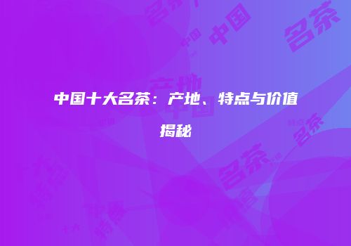 中国十大名茶：产地、特点与价值揭秘