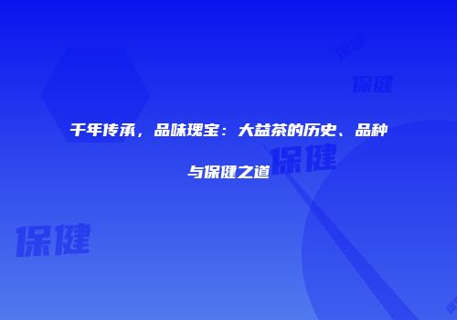 千年传承，品味瑰宝：大益茶的历史、品种与保健之道