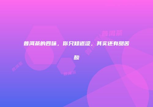 普洱茶的四味，你只知道涩，其实还有甜苦酸