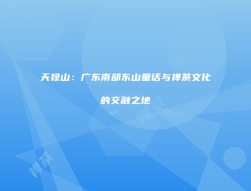 天禄山：广东南部东山童话与禅茶文化的交融之地