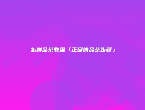 怎样品茶教程「正确的品茶步骤」