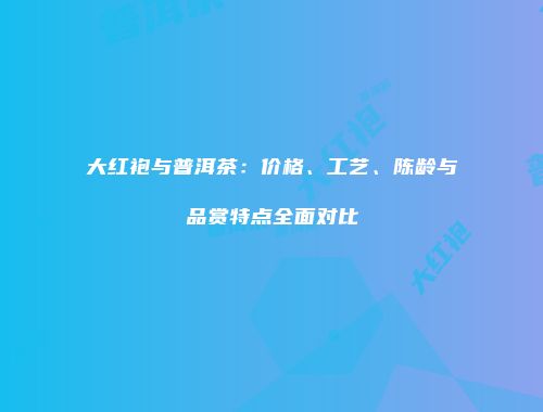 大红袍与普洱茶：价格、工艺、陈龄与品赏特点全面对比