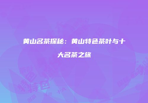黄山名茶探秘：黄山特色茶叶与十大名茶之旅