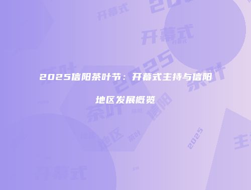 2025信阳茶叶节：开幕式主持与信阳地区发展概览