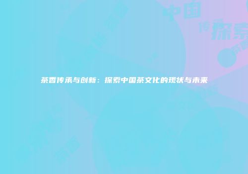 茶香传承与创新：探索中国茶文化的现状与未来