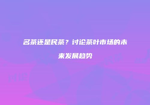 名茶还是民茶？讨论茶叶市场的未来发展趋势