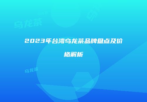 2023年台湾乌龙茶品牌盘点及价格解析