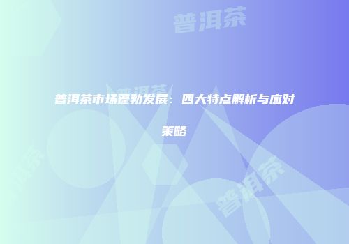 普洱茶市场蓬勃发展：四大特点解析与应对策略