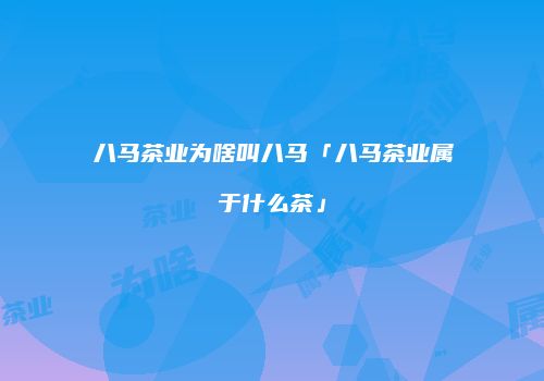 八马茶业为啥叫八马「八马茶业属于什么茶」
